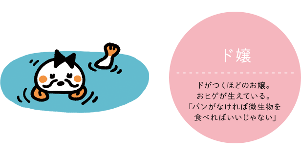 ド嬢 CV:声の人の名前 ドがつくほどのお嬢。おヒゲが生えている。｢パンがなければ微生物を食べればいいじゃない｣
