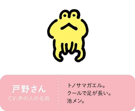 戸野さん CV:声の人の名前 トノサマガエル。クールで足が長い。池メン。